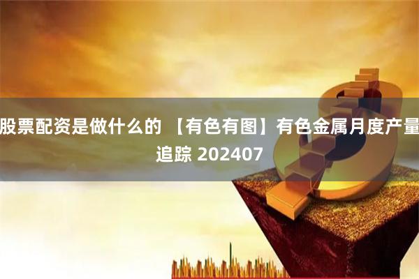 股票配资是做什么的 【有色有图】有色金属月度产量追踪 202407