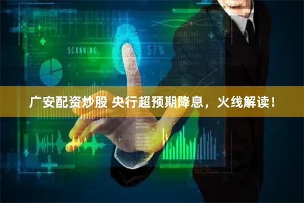 广安配资炒股 央行超预期降息，火线解读！
