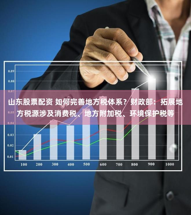 山东股票配资 如何完善地方税体系？财政部：拓展地方税源涉及消费税、地方附加税、环境保护税等