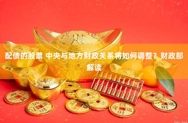 配债的股票 中央与地方财政关系将如何调整？财政部解读