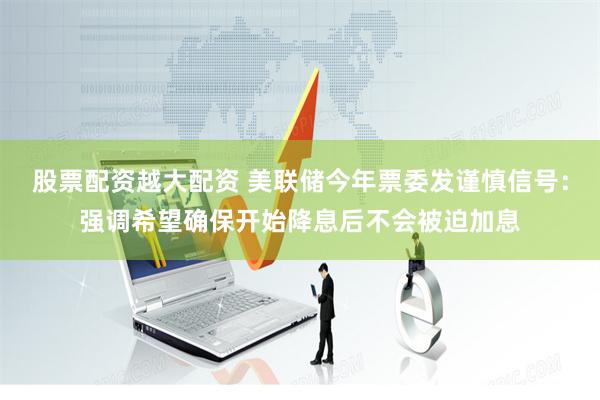 股票配资越大配资 美联储今年票委发谨慎信号：强调希望确保开始降息后不会被迫加息