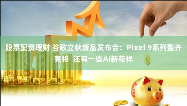 股票配资理财 谷歌立秋新品发布会：Pixel 9系列整齐亮相  还有一些AI新花样