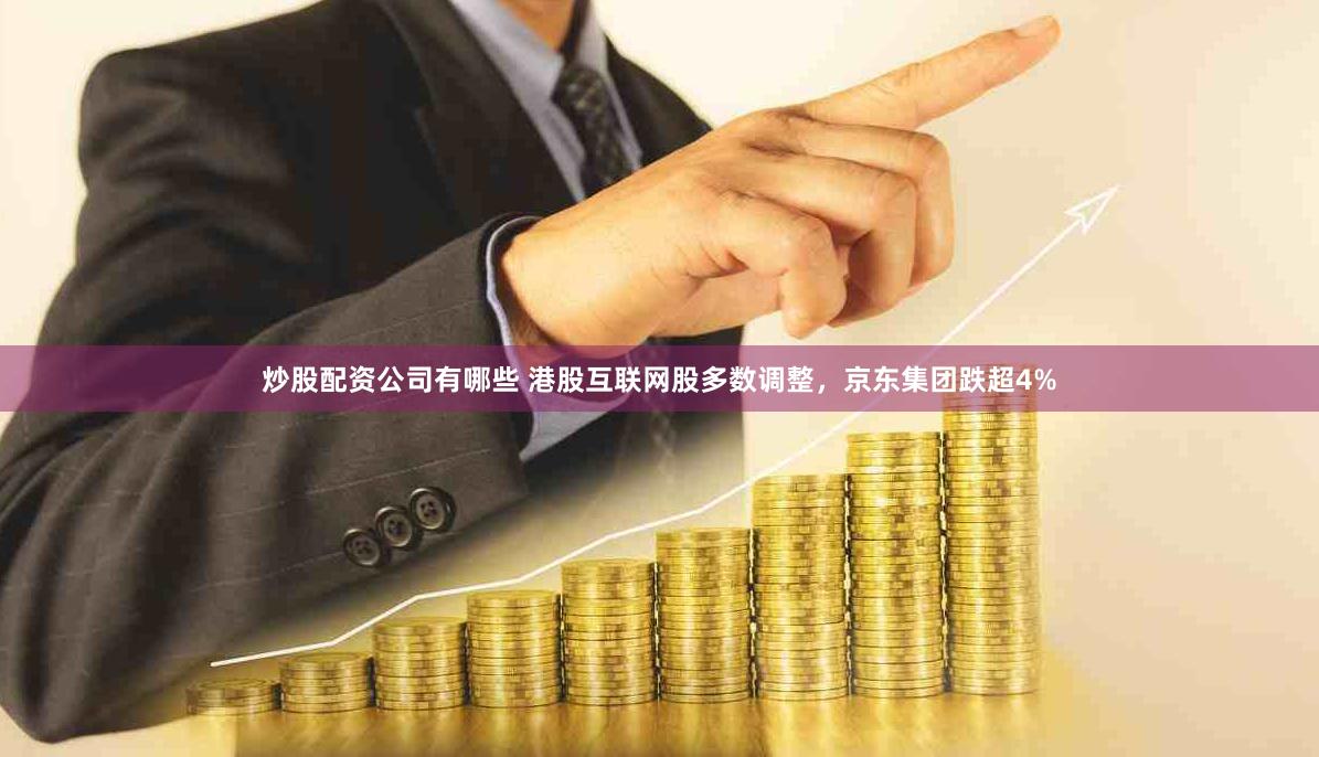 炒股配资公司有哪些 港股互联网股多数调整，京东集团跌超4%