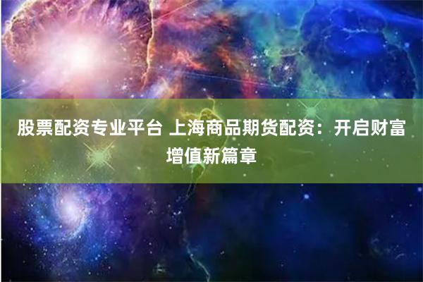 股票配资专业平台 上海商品期货配资：开启财富增值新篇章