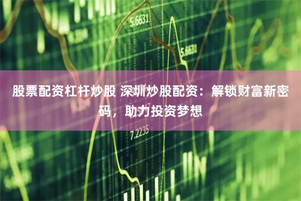 股票配资杠杆炒股 深圳炒股配资：解锁财富新密码，助力投资梦想