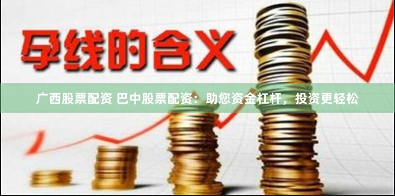 广西股票配资 巴中股票配资：助您资金杠杆，投资更轻松