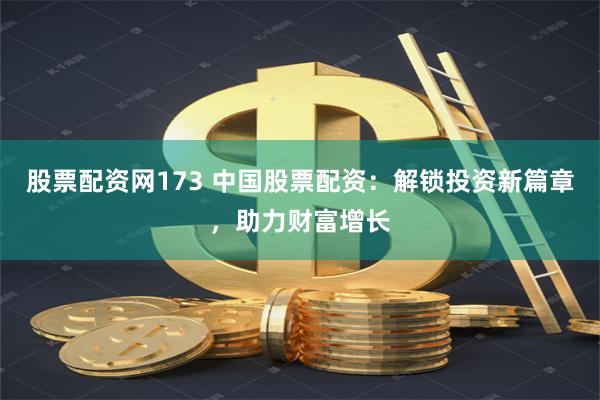股票配资网173 中国股票配资：解锁投资新篇章，助力财富增长