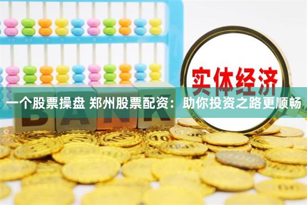 一个股票操盘 郑州股票配资：助你投资之路更顺畅