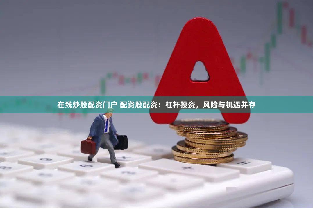 在线炒股配资门户 配资股配资：杠杆投资，风险与机遇并存