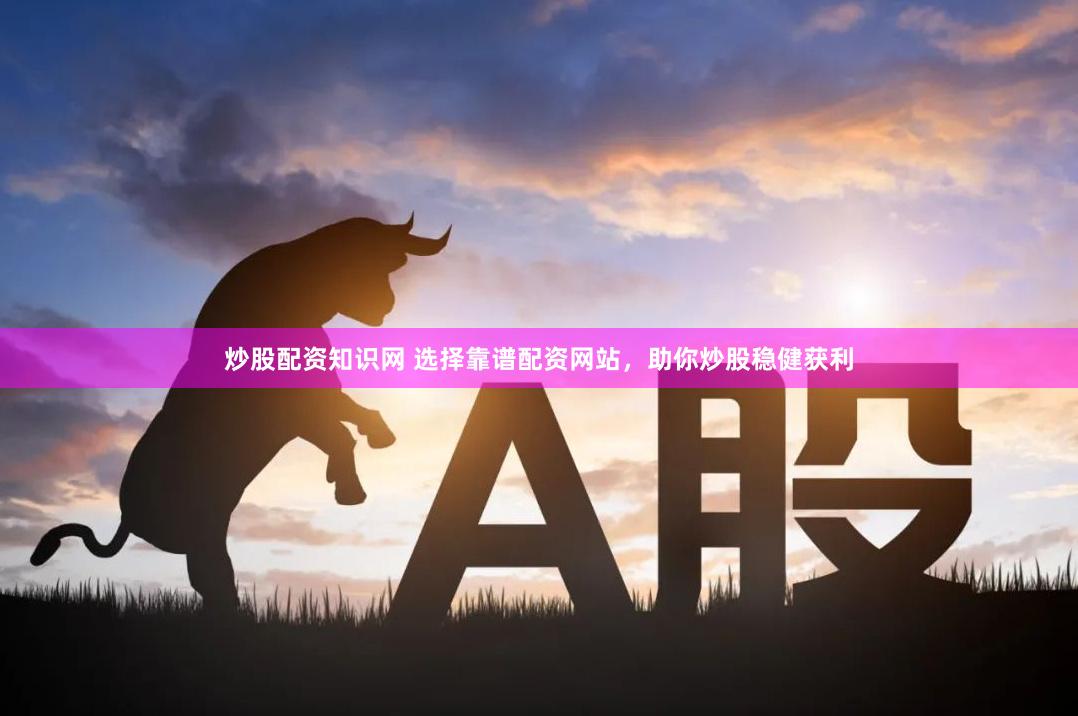 炒股配资知识网 选择靠谱配资网站，助你炒股稳健获利