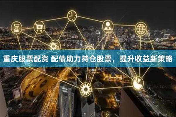 重庆股票配资 配债助力持仓股票，提升收益新策略