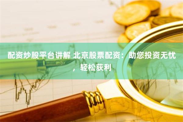 配资炒股平台讲解 北京股票配资：助您投资无忧，轻松获利