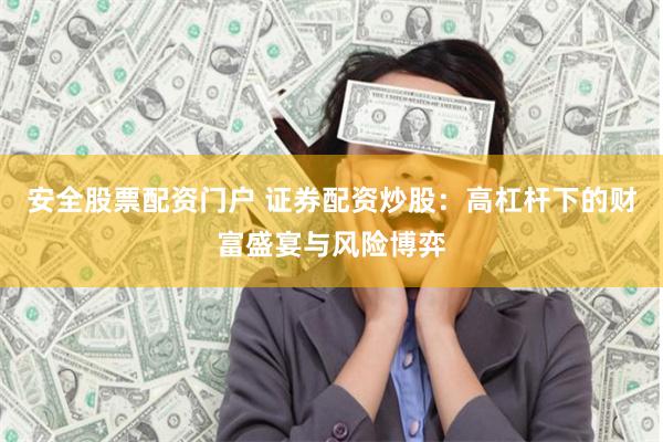 安全股票配资门户 证券配资炒股：高杠杆下的财富盛宴与风险博弈