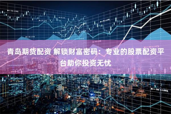 青岛期货配资 解锁财富密码：专业的股票配资平台助你投资无忧