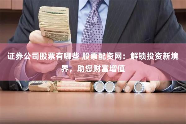 证券公司股票有哪些 股票配资网：解锁投资新境界，助您财富增值