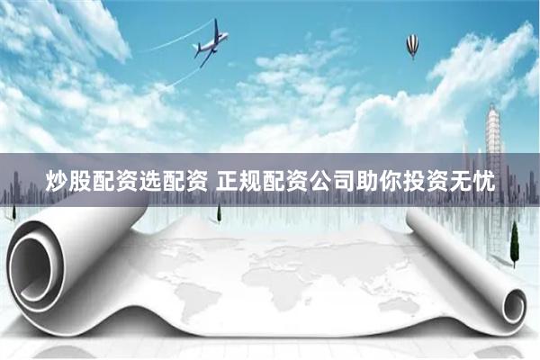 炒股配资选配资 正规配资公司助你投资无忧