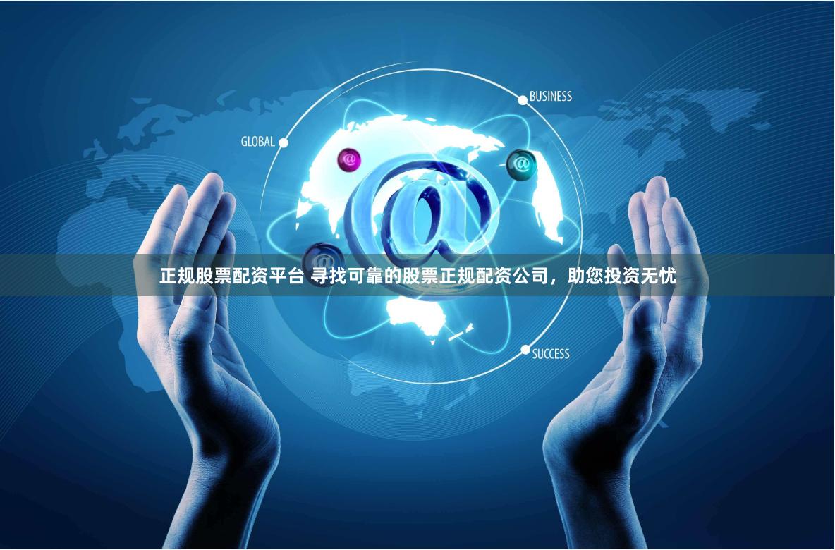 正规股票配资平台 寻找可靠的股票正规配资公司，助您投资无忧