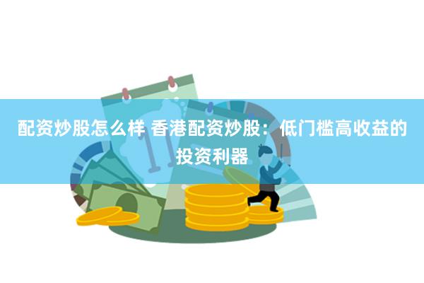 配资炒股怎么样 香港配资炒股：低门槛高收益的投资利器