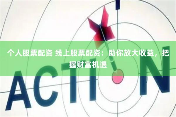 个人股票配资 线上股票配资：助你放大收益，把握财富机遇