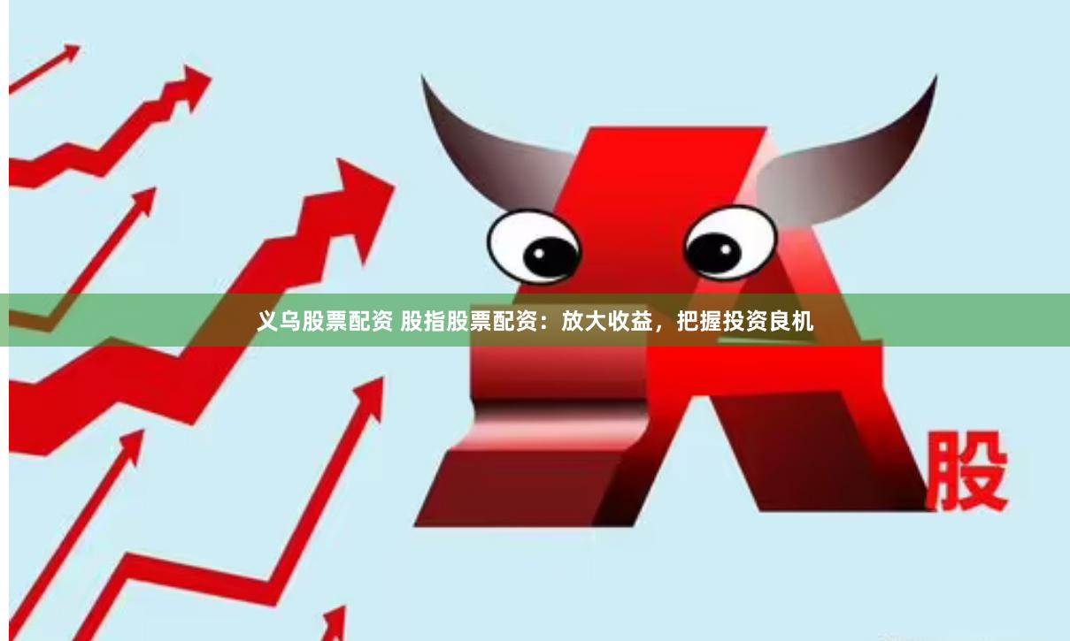 义乌股票配资 股指股票配资：放大收益，把握投资良机