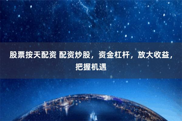 股票按天配资 配资炒股，资金杠杆，放大收益，把握机遇