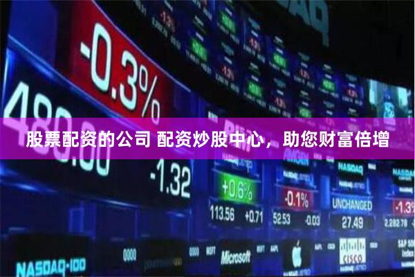 股票配资的公司 配资炒股中心，助您财富倍增