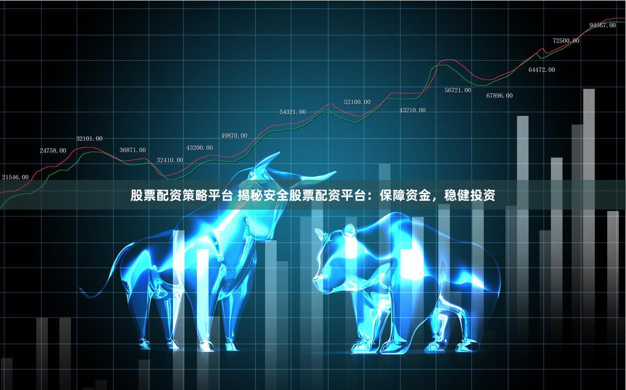 股票配资策略平台 揭秘安全股票配资平台：保障资金，稳健投资