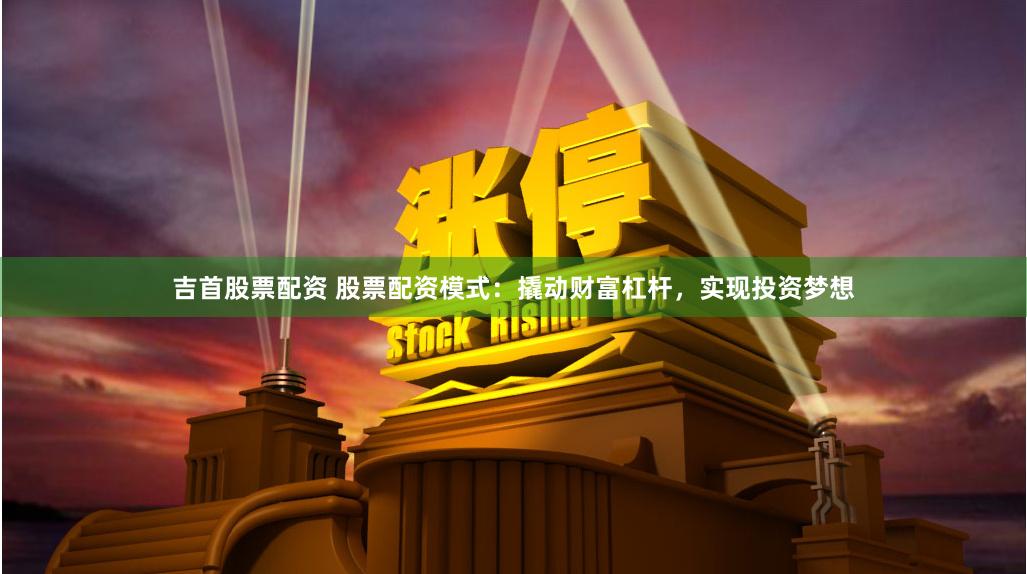 吉首股票配资 股票配资模式：撬动财富杠杆，实现投资梦想