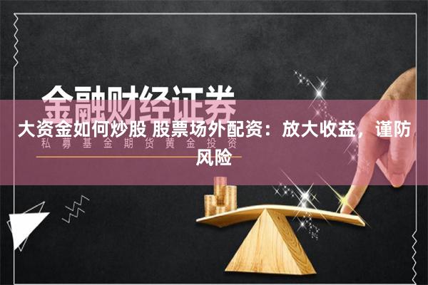 大资金如何炒股 股票场外配资：放大收益，谨防风险