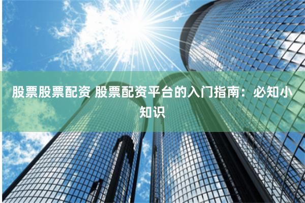 股票股票配资 股票配资平台的入门指南：必知小知识