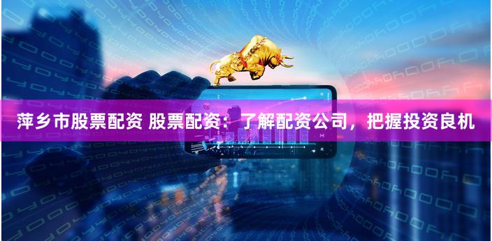 萍乡市股票配资 股票配资：了解配资公司，把握投资良机
