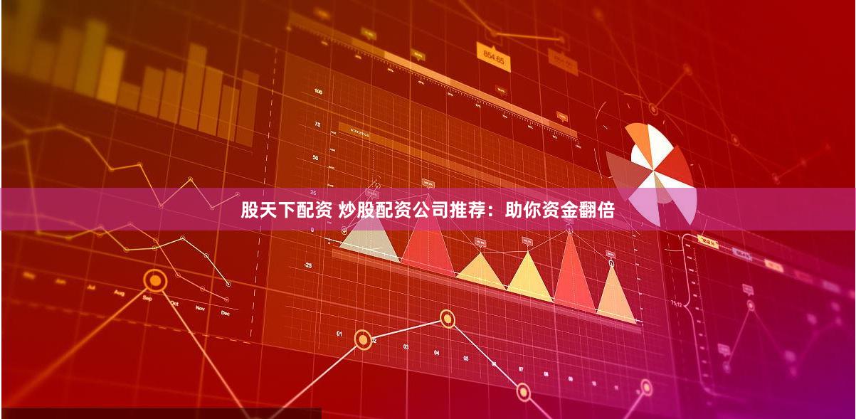 股天下配资 炒股配资公司推荐：助你资金翻倍