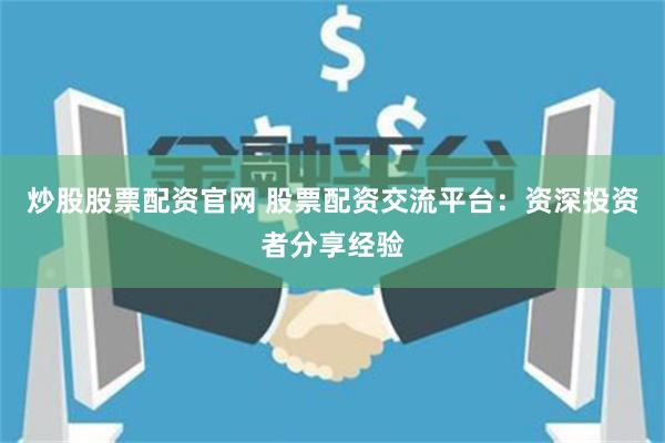 炒股股票配资官网 股票配资交流平台：资深投资者分享经验