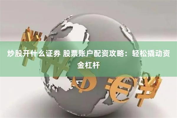 炒股开什么证券 股票账户配资攻略：轻松撬动资金杠杆