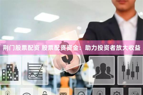 荆门股票配资 股票配资资金：助力投资者放大收益