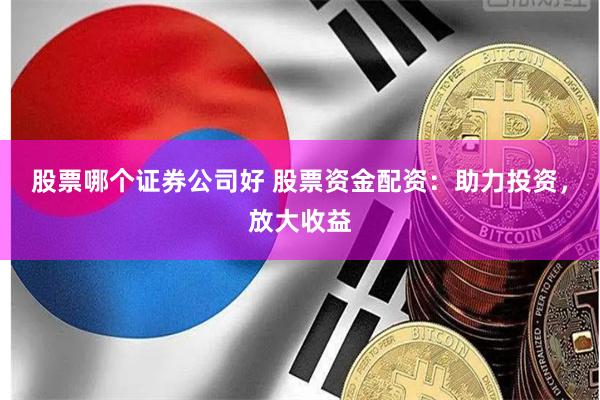 股票哪个证券公司好 股票资金配资：助力投资，放大收益