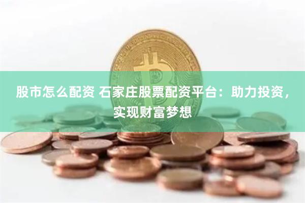 股市怎么配资 石家庄股票配资平台：助力投资，实现财富梦想