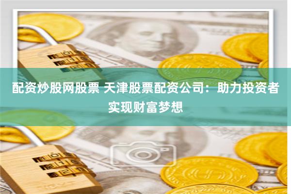 配资炒股网股票 天津股票配资公司：助力投资者实现财富梦想