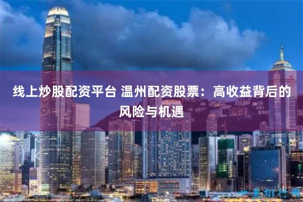 线上炒股配资平台 温州配资股票：高收益背后的风险与机遇