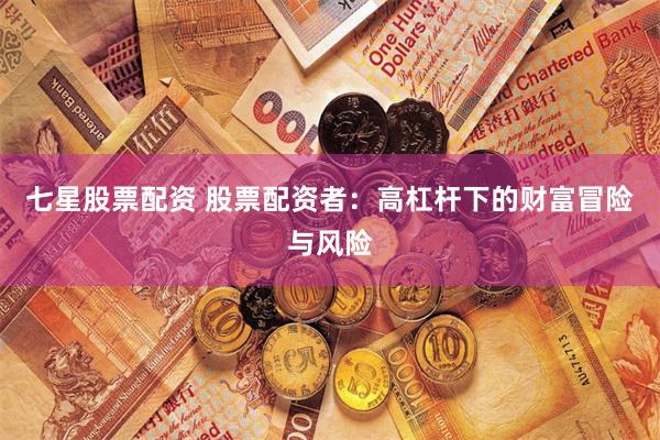 七星股票配资 股票配资者：高杠杆下的财富冒险与风险