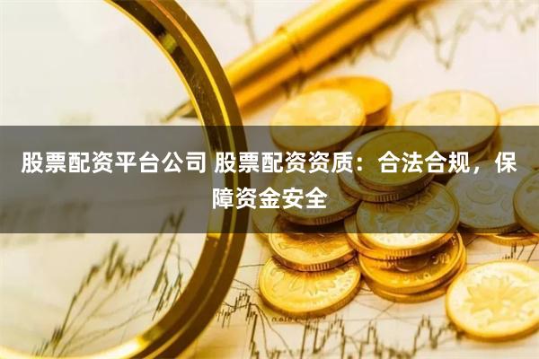股票配资平台公司 股票配资资质：合法合规，保障资金安全