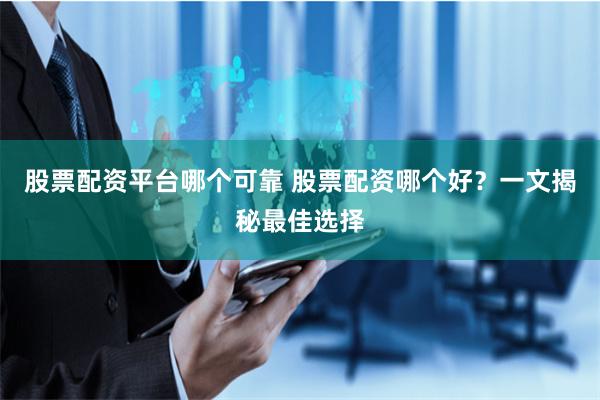股票配资平台哪个可靠 股票配资哪个好？一文揭秘最佳选择