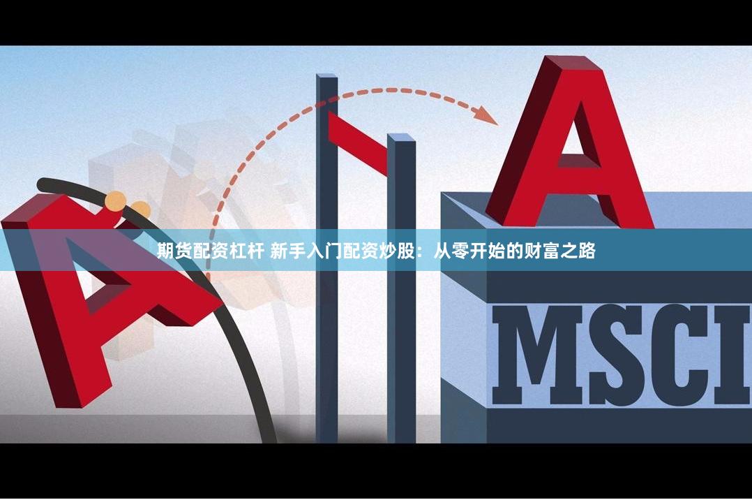 期货配资杠杆 新手入门配资炒股：从零开始的财富之路