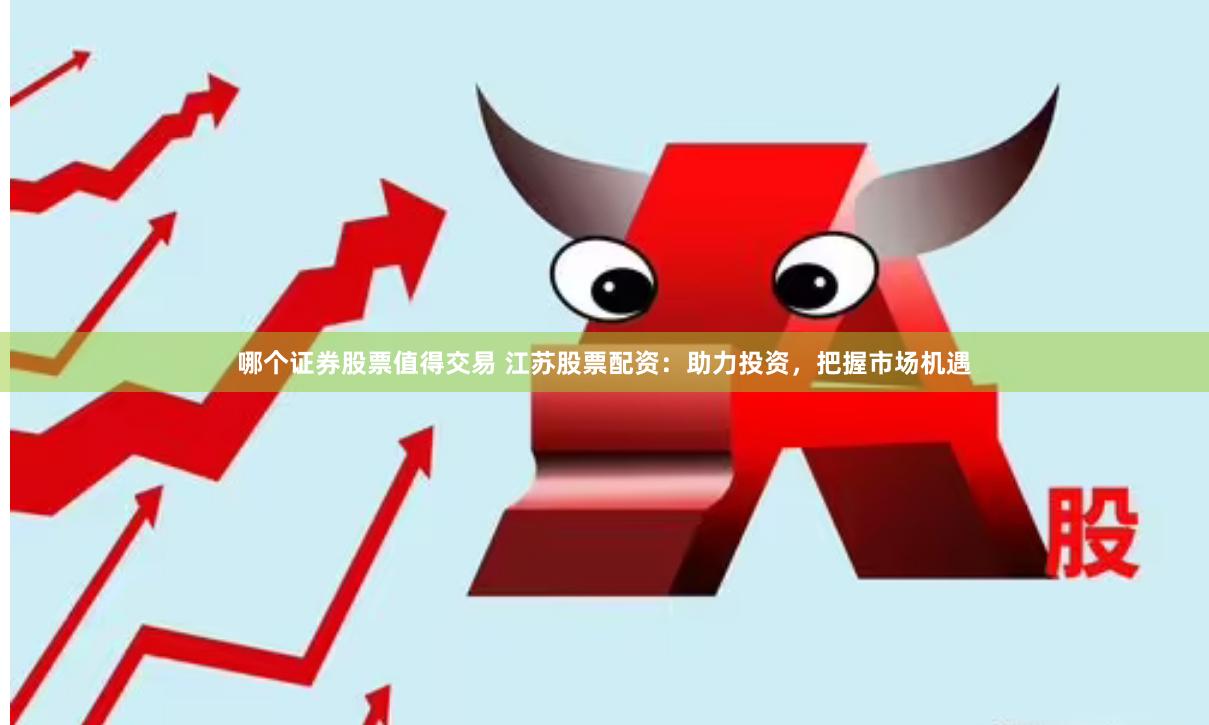 哪个证券股票值得交易 江苏股票配资：助力投资，把握市场机遇