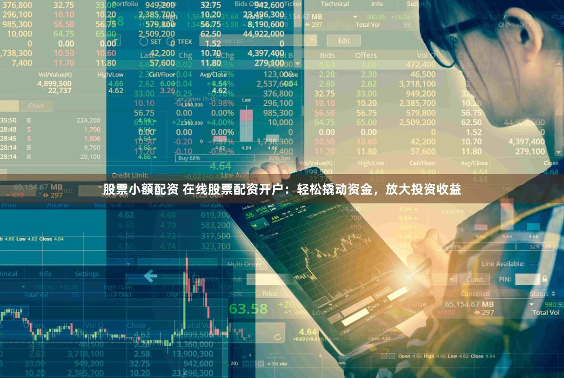 股票小额配资 在线股票配资开户：轻松撬动资金，放大投资收益