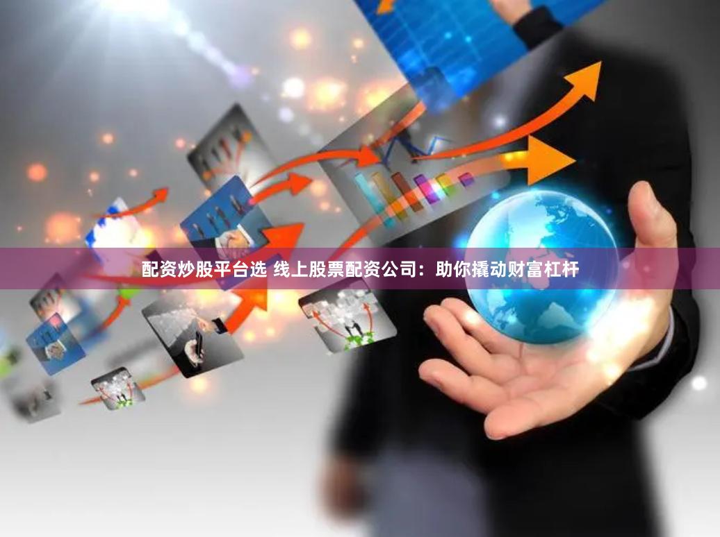 配资炒股平台选 线上股票配资公司：助你撬动财富杠杆