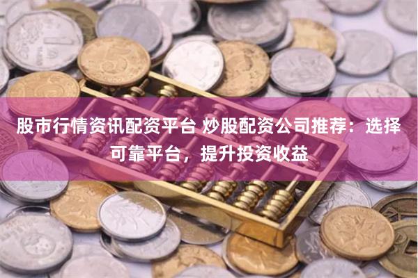 股市行情资讯配资平台 炒股配资公司推荐：选择可靠平台，提升投资收益