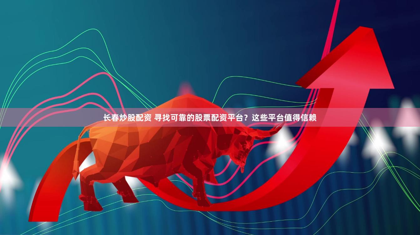 长春炒股配资 寻找可靠的股票配资平台？这些平台值得信赖