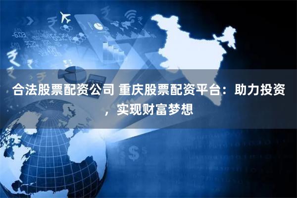 合法股票配资公司 重庆股票配资平台：助力投资，实现财富梦想