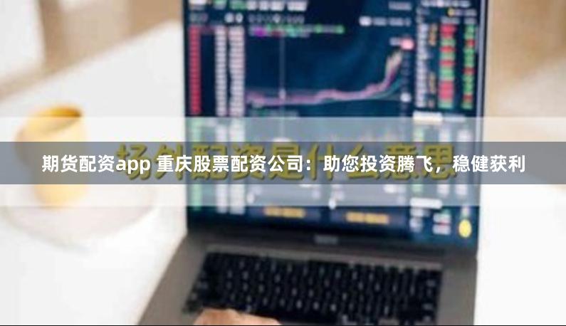 期货配资app 重庆股票配资公司：助您投资腾飞，稳健获利